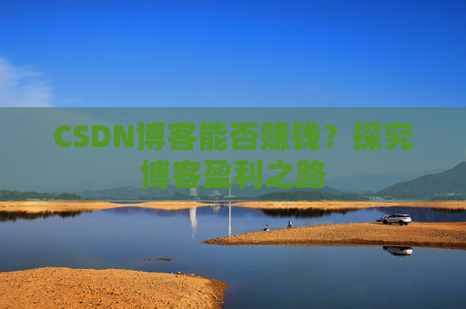 CSDN博客能否赚钱？探究博客盈利之路